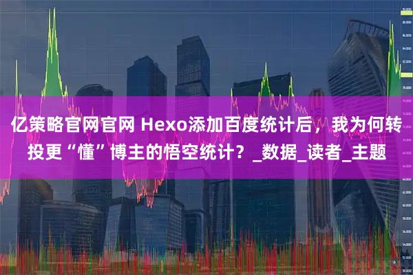 亿策略官网官网 Hexo添加百度统计后，我为何转投更“懂”博主的悟空统计？_数据_读者_主题