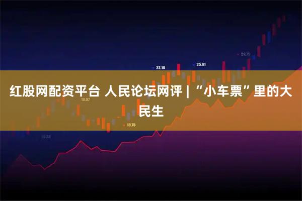 红股网配资平台 人民论坛网评 | “小车票”里的大民生