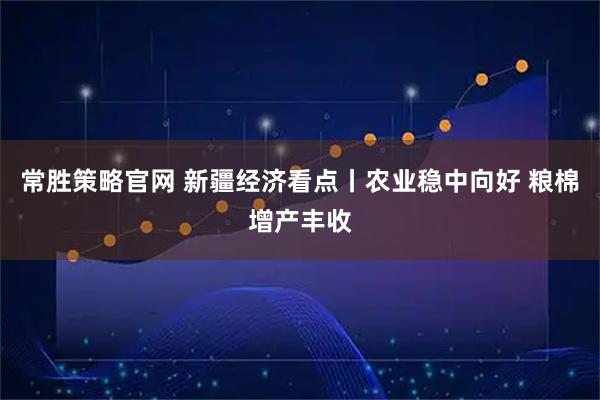 常胜策略官网 新疆经济看点丨农业稳中向好 粮棉增产丰收