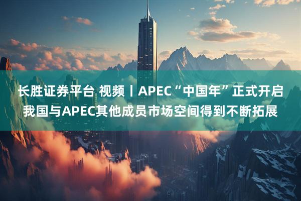长胜证券平台 视频丨APEC“中国年”正式开启 我国与APEC其他成员市场空间得到不断拓展
