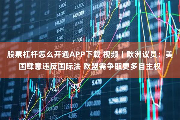 股票杠杆怎么开通APP下载 视频丨欧洲议员:美国肆意违反国际法 欧盟需争取更多自主权