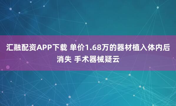 汇融配资APP下载 单价1.68万的器材植入体内后消失 手术器械疑云