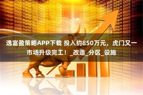 逸富盈策略APP下载 投入约850万元，虎门又一市场升级完工！_改造_分区_设施