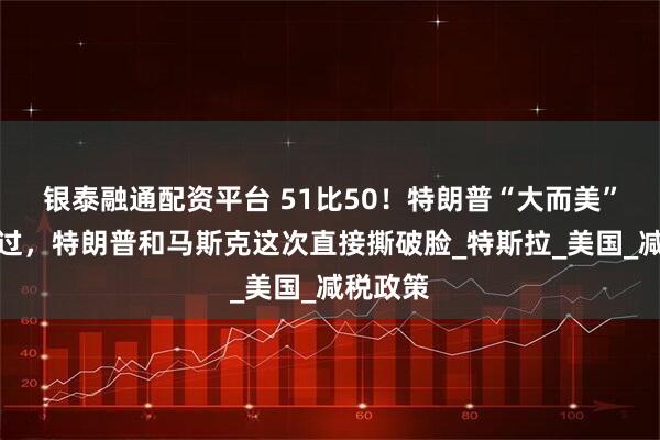 银泰融通配资平台 51比50！特朗普“大而美”法案险过，特朗普和马斯克这次直接撕破脸_特斯拉_美国_减税政策