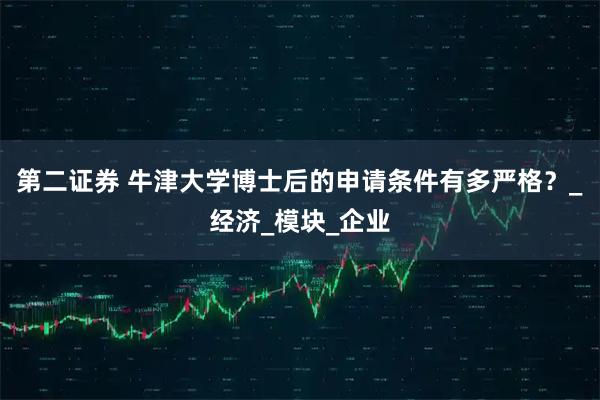 第二证券 牛津大学博士后的申请条件有多严格?_经济_模块_企业