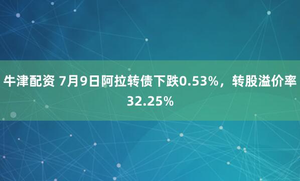 牛津配资 7月9日阿拉转债下跌0.53%,转股溢价率32.25%