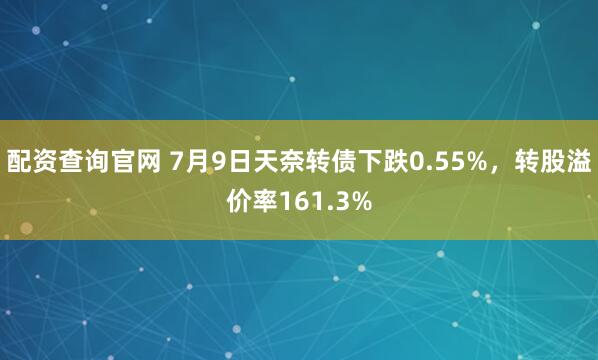 配资查询官网 7月9日天奈转债下跌0.55%,转股溢价率161.3%