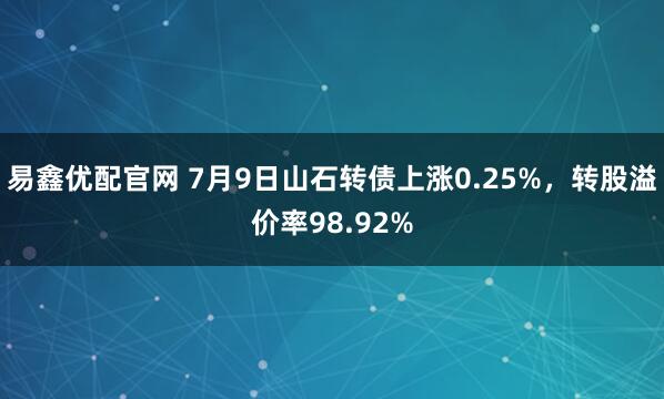 易鑫优配官网 7月9日山石转债上涨0.25%，转股溢价率98.92%