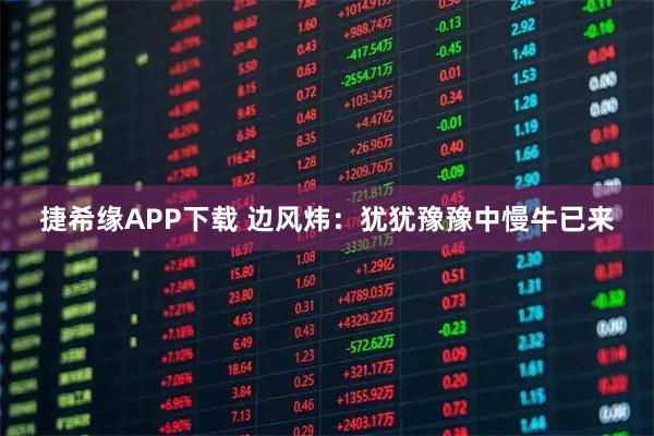 捷希缘APP下载 边风炜：犹犹豫豫中慢牛已来