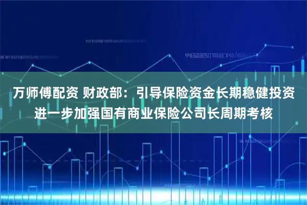 万师傅配资 财政部：引导保险资金长期稳健投资进一步加强国有商业保险公司长周期考核