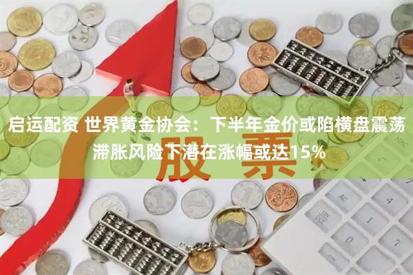 启运配资 世界黄金协会：下半年金价或陷横盘震荡 滞胀风险下潜在涨幅或达15%