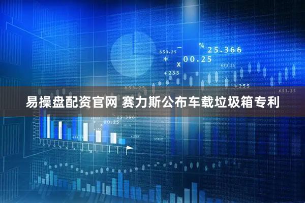 易操盘配资官网 赛力斯公布车载垃圾箱专利