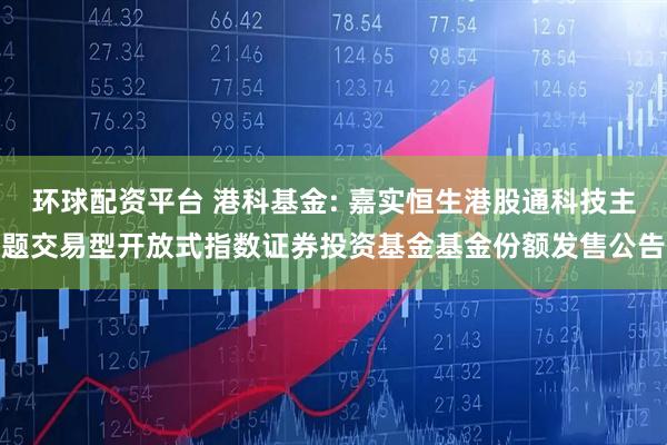 环球配资平台 港科基金: 嘉实恒生港股通科技主题交易型开放式指数证券投资基金基金份额发售公告