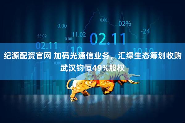 纪源配资官网 加码光通信业务，汇绿生态筹划收购武汉钧恒49%股权