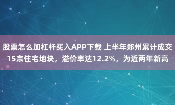股票怎么加杠杆买入APP下载 上半年郑州累计成交15宗住宅地块，溢价率达12.2%，为近两年新高