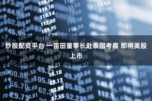 炒股配资平台 一亩田董事长赴泰国考察 即将美股上市