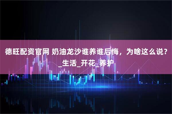 德旺配资官网 奶油龙沙谁养谁后悔，为啥这么说？_生活_开花_养护