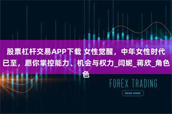 股票杠杆交易APP下载 女性觉醒，中年女性时代已至，愿你掌控能力、机会与权力_闫妮_蒋欣_角色
