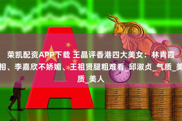 荣凯配资APP下载 王晶评香港四大美女：林青霞男相、李嘉欣不娇媚、王祖贤腿粗难看_邱淑贞_气质_美人