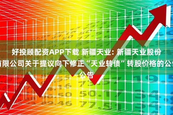 好投顾配资APP下载 新疆天业: 新疆天业股份有限公司关于提议向下修正“天业转债”转股价格的公告