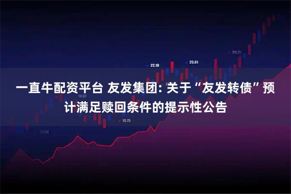 一直牛配资平台 友发集团: 关于“友发转债”预计满足赎回条件的提示性公告