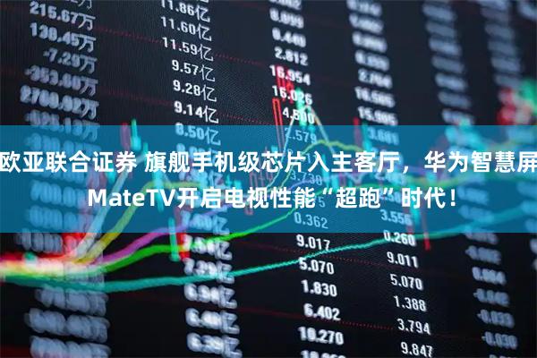 欧亚联合证券 旗舰手机级芯片入主客厅，华为智慧屏 MateTV开启电视性能“超跑”时代！