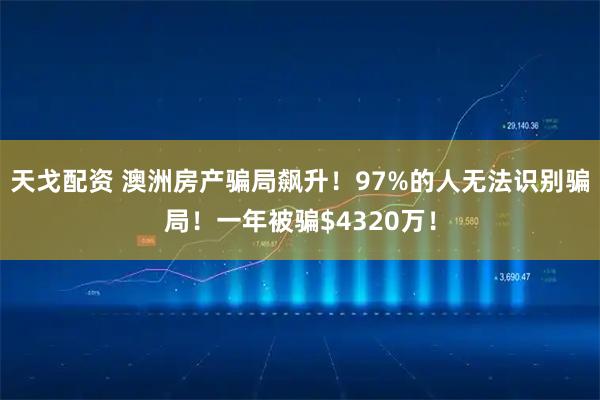 天戈配资 澳洲房产骗局飙升！97%的人无法识别骗局！一年被骗$4320万！