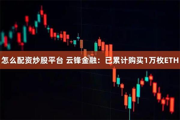 怎么配资炒股平台 云锋金融：已累计购买1万枚ETH