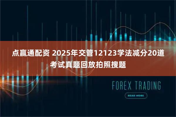 点赢通配资 2025年交管12123学法减分20道考试真题回放拍照搜题