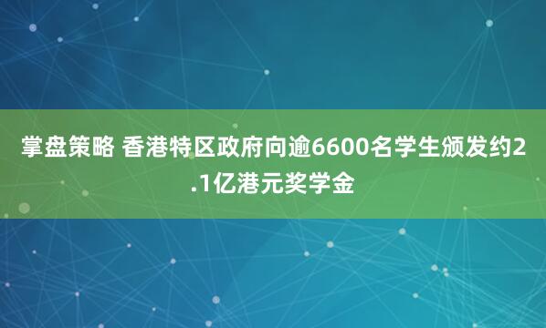 掌盘策略 香港特区政府向逾6600名学生颁发约2.1亿港元奖学金