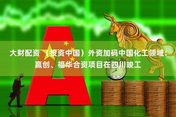 大财配资 （投资中国）外资加码中国化工领域：赢创、福华合资项目在四川竣工